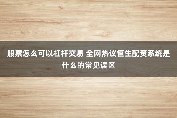 股票怎么可以杠杆交易 全网热议恒生配资系统是什么的常见误区