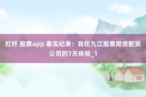杠杆 股票app 着实纪录：我在九江股票期货配资公司的7天体验_1