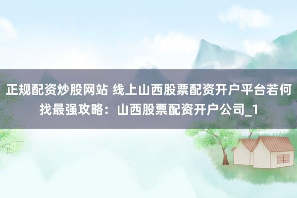 正规配资炒股网站 线上山西股票配资开户平台若何找最强攻略：山西股票配资开户公司_1