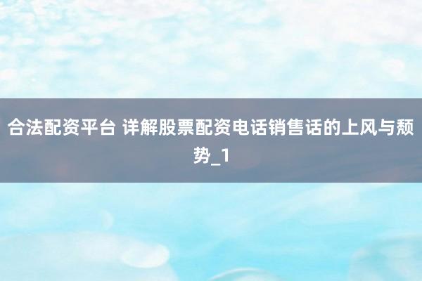 合法配资平台 详解股票配资电话销售话的上风与颓势_1