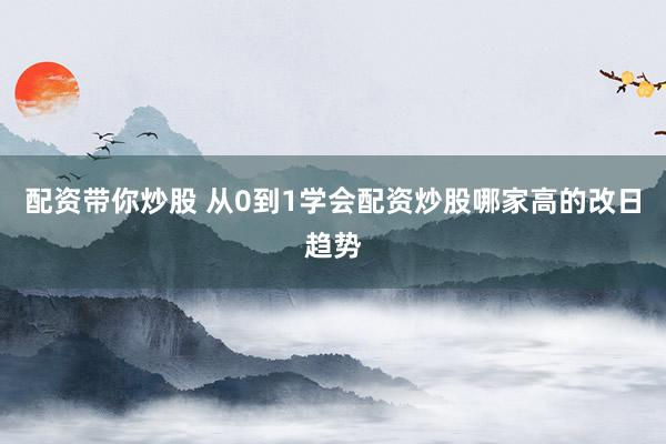 配资带你炒股 从0到1学会配资炒股哪家高的改日趋势