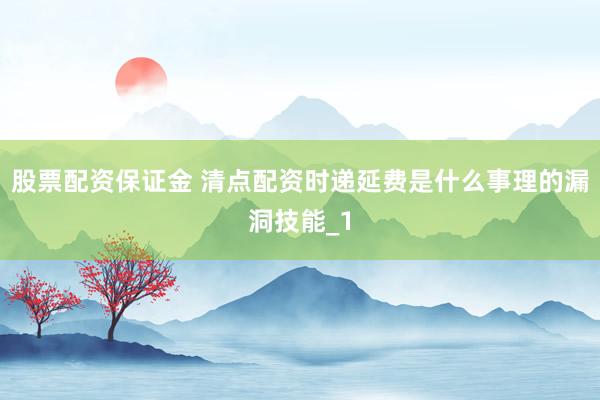 股票配资保证金 清点配资时递延费是什么事理的漏洞技能_1