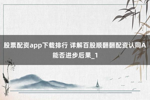 股票配资app下载排行 详解百股顺翻翻配资认同A能否进步后果_1