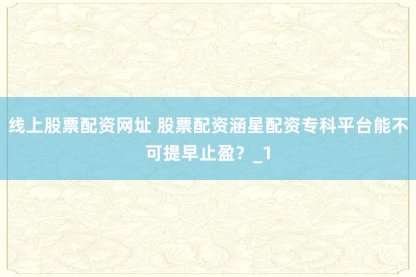 线上股票配资网址 股票配资涵星配资专科平台能不可提早止盈？_1
