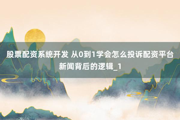 股票配资系统开发 从0到1学会怎么投诉配资平台新闻背后的逻辑_1
