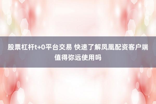 股票杠杆t+0平台交易 快速了解凤凰配资客户端值得弥远使用吗