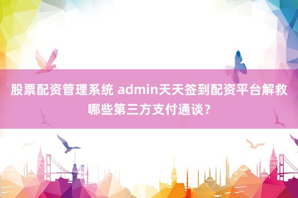 股票配资管理系统 admin天天签到配资平台解救哪些第三方支付通谈？