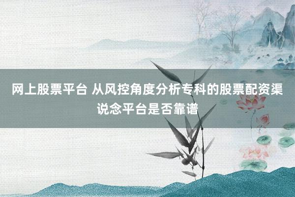 网上股票平台 从风控角度分析专科的股票配资渠说念平台是否靠谱