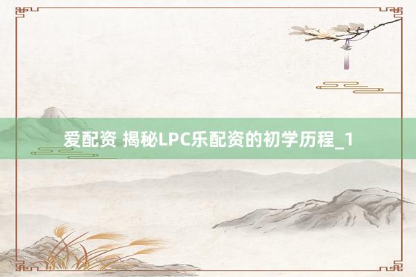 爱配资 揭秘LPC乐配资的初学历程_1