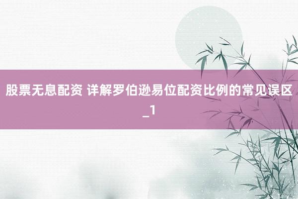 股票无息配资 详解罗伯逊易位配资比例的常见误区_1