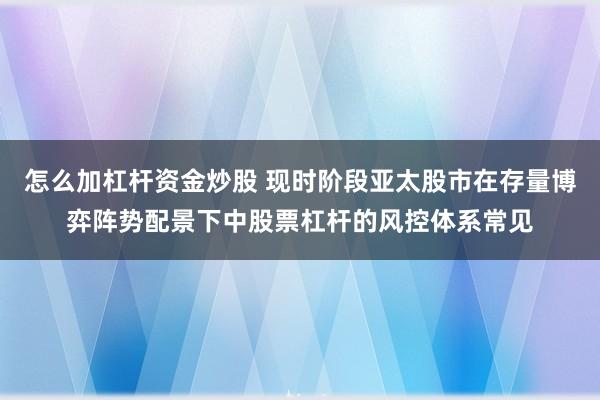 怎么加杠杆资金炒股 现时阶段亚太股市在存量博弈阵势配景下中股票杠杆的风控体系常见
