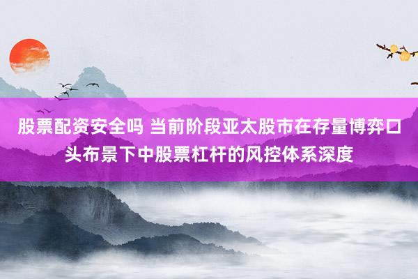 股票配资安全吗 当前阶段亚太股市在存量博弈口头布景下中股票杠杆的风控体系深度