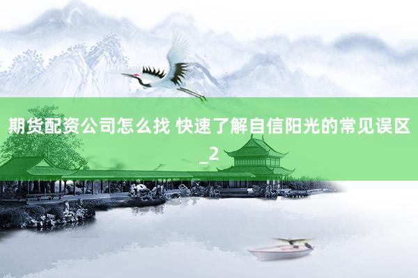 期货配资公司怎么找 快速了解自信阳光的常见误区_2