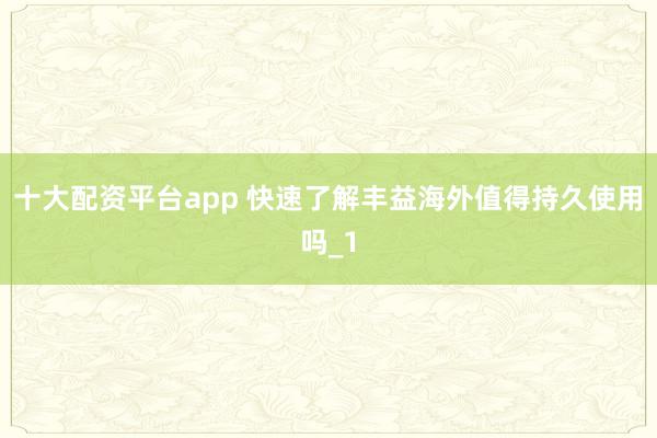 十大配资平台app 快速了解丰益海外值得持久使用吗_1