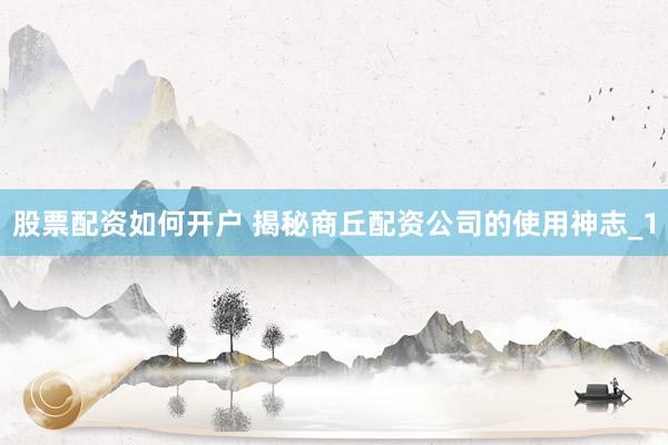股票配资如何开户 揭秘商丘配资公司的使用神志_1