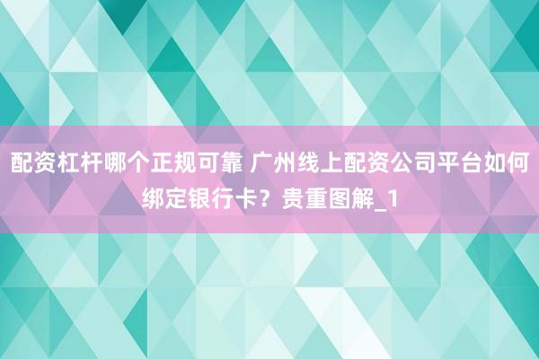 配资杠杆哪个正规可靠 广州线上配资公司平台如何绑定银行卡？贵重图解_1