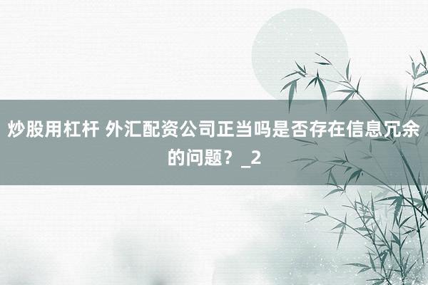 炒股用杠杆 外汇配资公司正当吗是否存在信息冗余的问题？_2