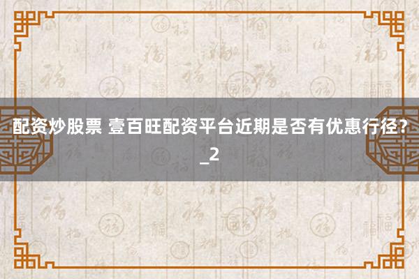 配资炒股票 壹百旺配资平台近期是否有优惠行径？_2