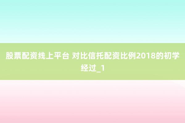 股票配资线上平台 对比信托配资比例2018的初学经过_1