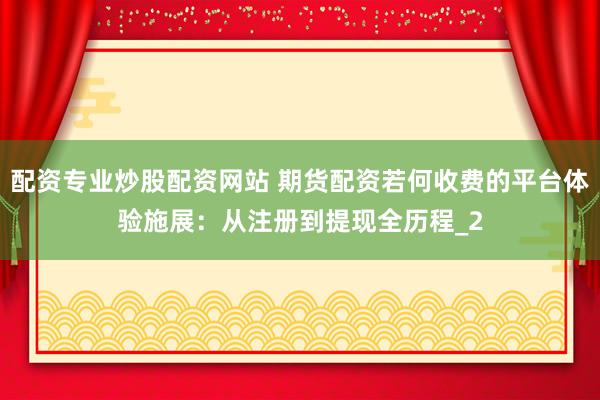 配资专业炒股配资网站 期货配资若何收费的平台体验施展：从注册到提现全历程_2